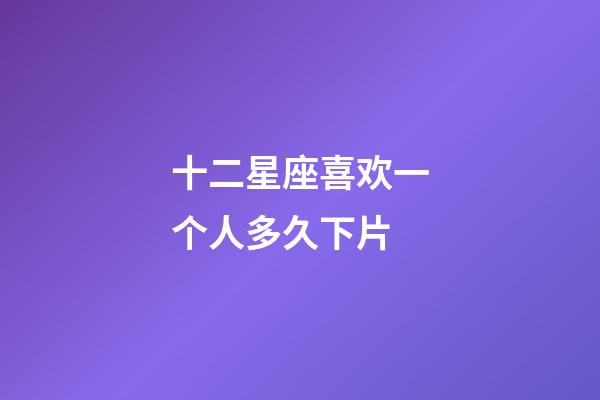 十二星座喜欢一个人多久下片-第1张-星座运势-玄机派