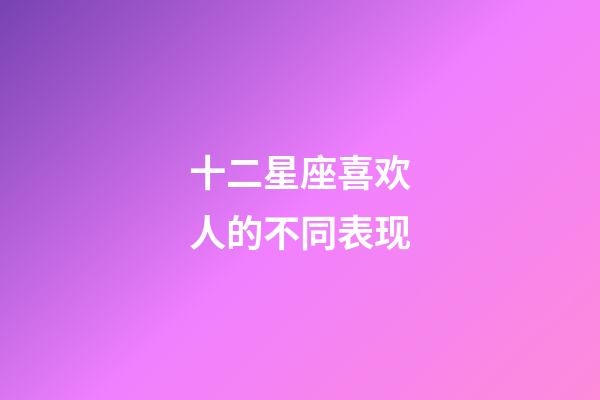 十二星座喜欢人的不同表现-第1张-星座运势-玄机派