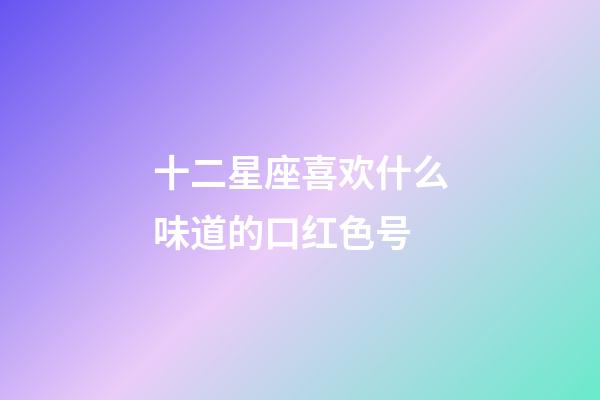 十二星座喜欢什么味道的口红色号-第1张-星座运势-玄机派