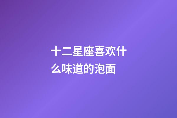 十二星座喜欢什么味道的泡面-第1张-星座运势-玄机派