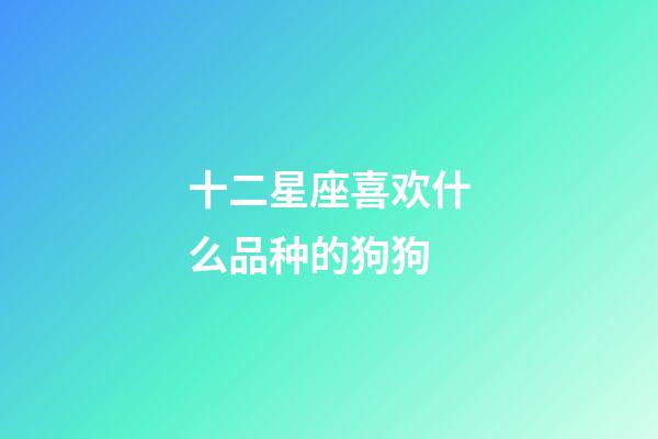 十二星座喜欢什么品种的狗狗-第1张-星座运势-玄机派