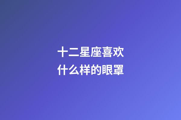 十二星座喜欢什么样的眼罩