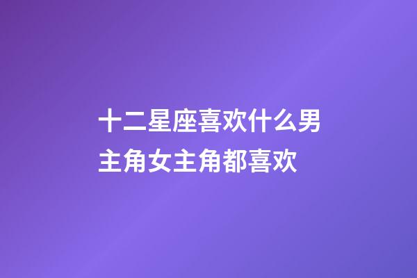 十二星座喜欢什么男主角女主角都喜欢-第1张-星座运势-玄机派