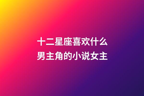 十二星座喜欢什么男主角的小说女主