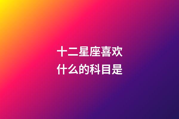 十二星座喜欢什么的科目是-第1张-星座运势-玄机派