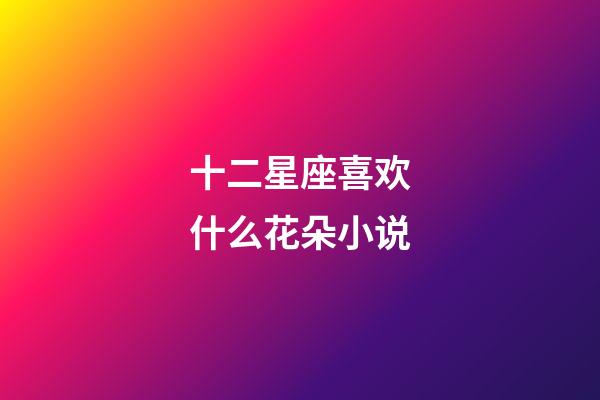 十二星座喜欢什么花朵小说-第1张-星座运势-玄机派