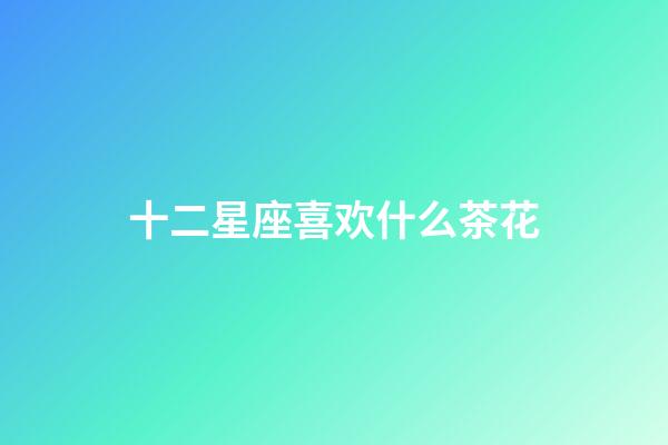 十二星座喜欢什么茶花