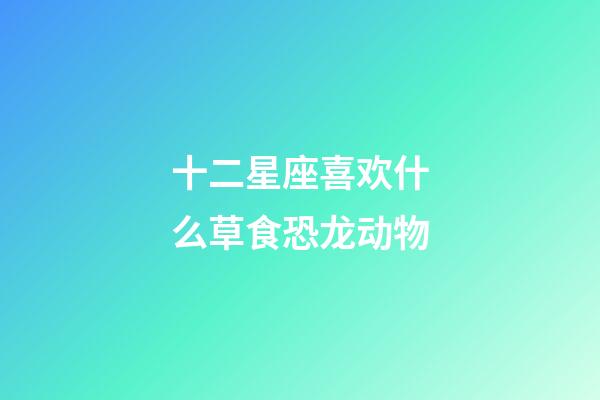 十二星座喜欢什么草食恐龙动物-第1张-星座运势-玄机派