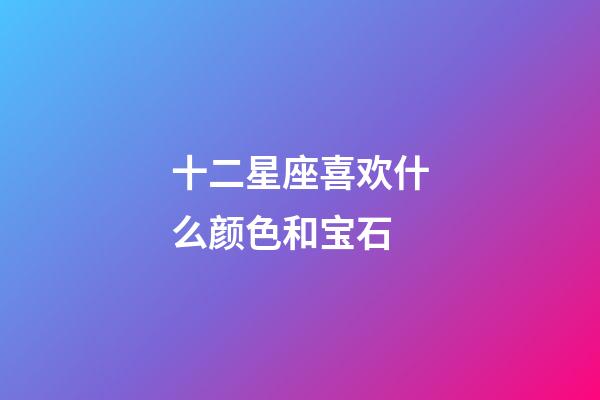 十二星座喜欢什么颜色和宝石-第1张-星座运势-玄机派