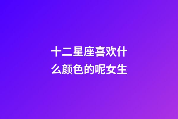 十二星座喜欢什么颜色的呢女生-第1张-星座运势-玄机派