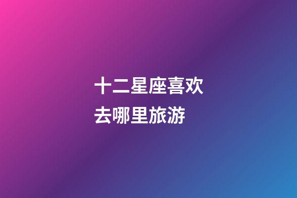 十二星座喜欢去哪里旅游-第1张-星座运势-玄机派