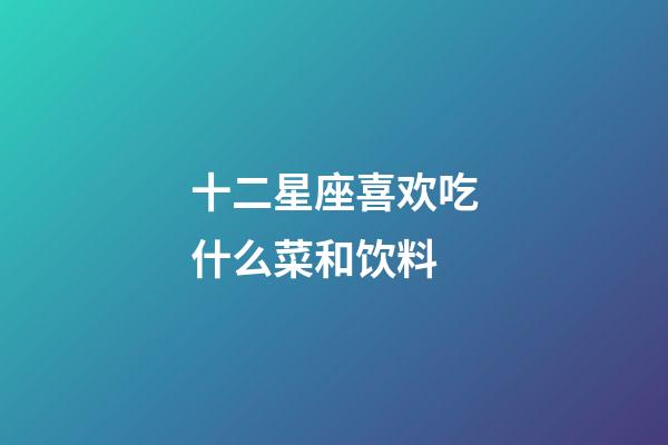 十二星座喜欢吃什么菜和饮料-第1张-星座运势-玄机派