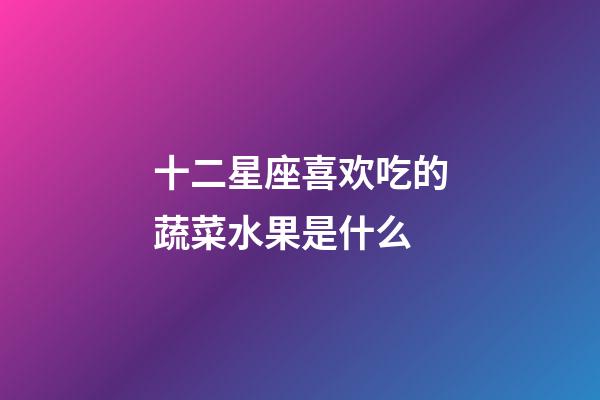 十二星座喜欢吃的蔬菜水果是什么-第1张-星座运势-玄机派
