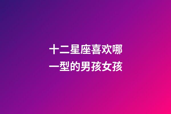 十二星座喜欢哪一型的男孩女孩-第1张-星座运势-玄机派