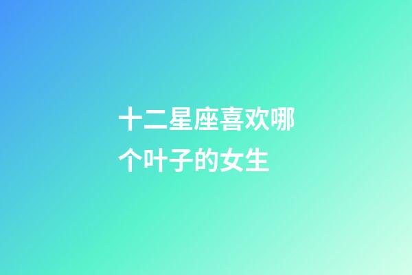 十二星座喜欢哪个叶子的女生-第1张-星座运势-玄机派