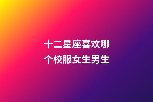 十二星座喜欢哪个校服女生男生-第1张-星座运势-玄机派