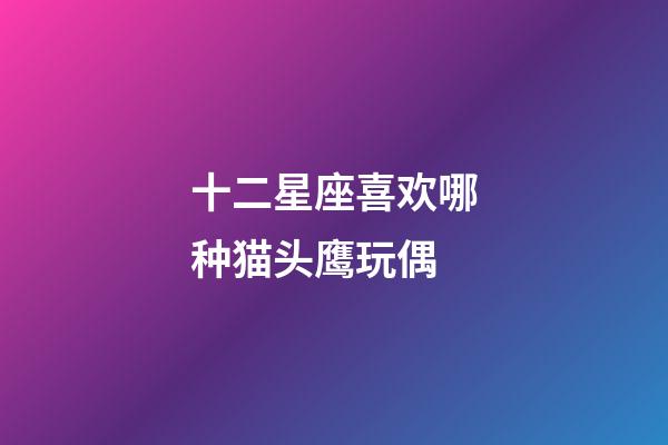 十二星座喜欢哪种猫头鹰玩偶