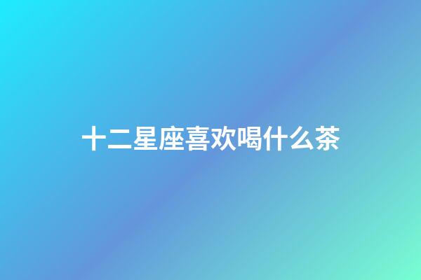 十二星座喜欢喝什么茶-第1张-星座运势-玄机派