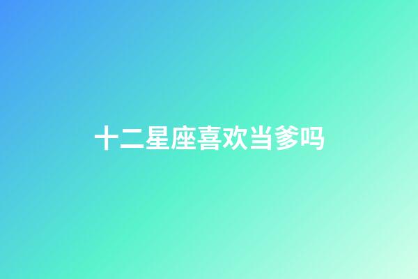 十二星座喜欢当爹吗-第1张-星座运势-玄机派