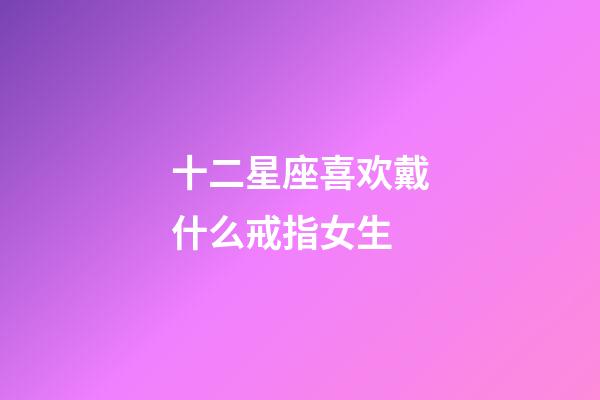 十二星座喜欢戴什么戒指女生-第1张-星座运势-玄机派