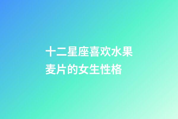 十二星座喜欢水果麦片的女生性格-第1张-星座运势-玄机派