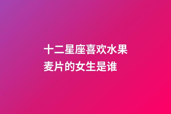 十二星座喜欢水果麦片的女生是谁