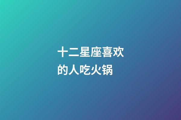 十二星座喜欢的人吃火锅-第1张-星座运势-玄机派