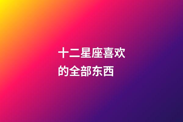 十二星座喜欢的全部东西-第1张-星座运势-玄机派