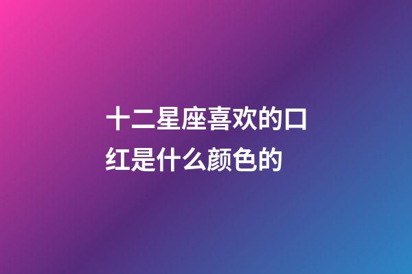 十二星座喜欢的口红是什么颜色的-第1张-星座运势-玄机派