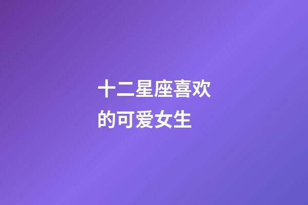 十二星座喜欢的可爱女生-第1张-星座运势-玄机派