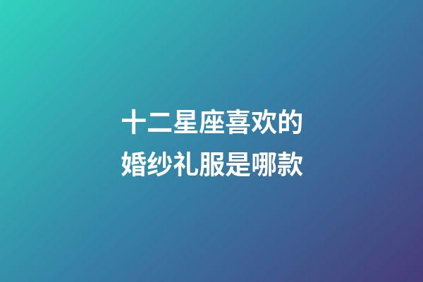 十二星座喜欢的婚纱礼服是哪款