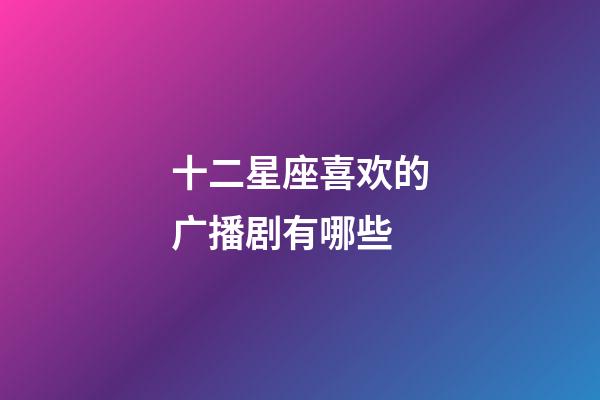 十二星座喜欢的广播剧有哪些-第1张-星座运势-玄机派