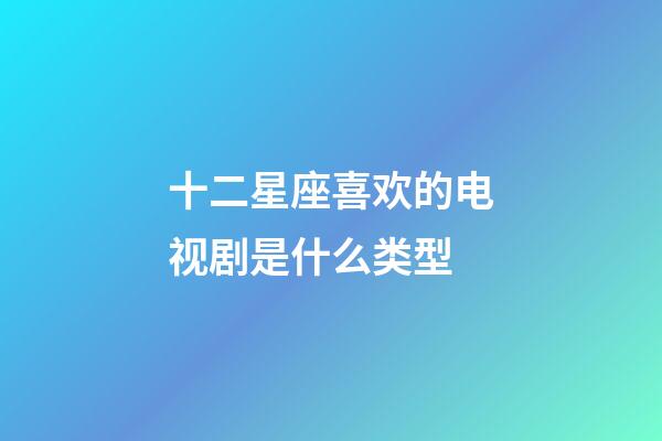 十二星座喜欢的电视剧是什么类型-第1张-星座运势-玄机派