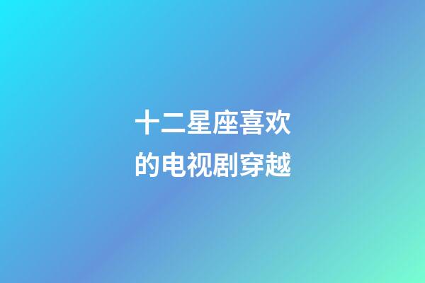 十二星座喜欢的电视剧穿越-第1张-星座运势-玄机派