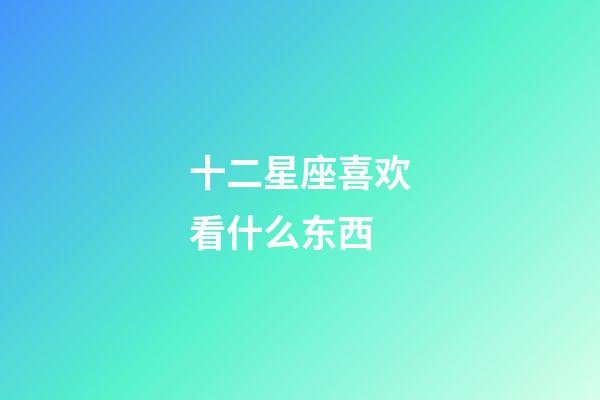 十二星座喜欢看什么东西-第1张-星座运势-玄机派
