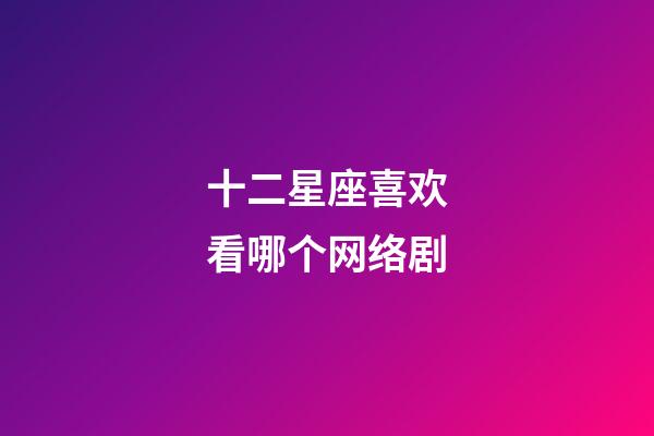 十二星座喜欢看哪个网络剧-第1张-星座运势-玄机派