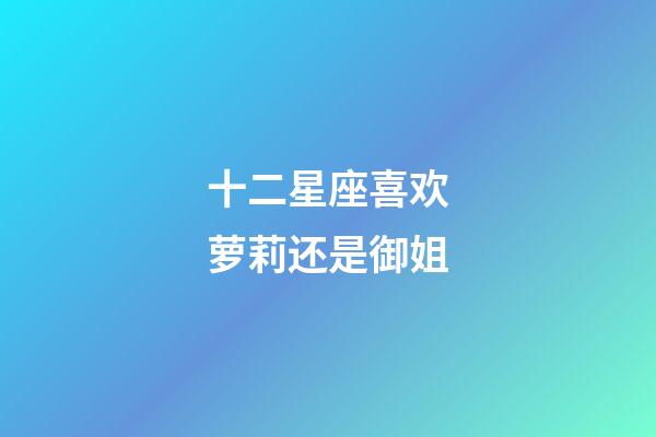 十二星座喜欢萝莉还是御姐-第1张-星座运势-玄机派