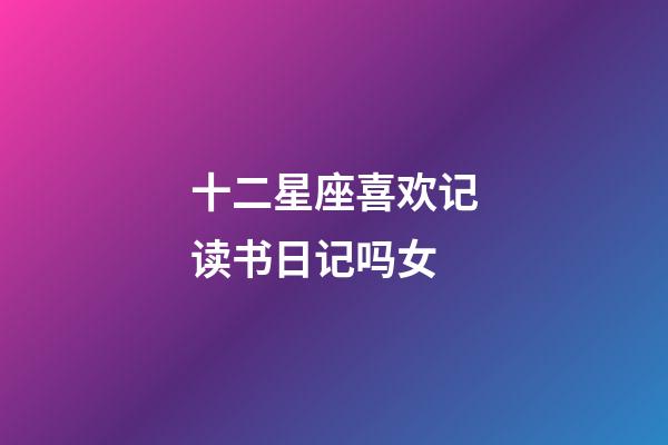 十二星座喜欢记读书日记吗女-第1张-星座运势-玄机派