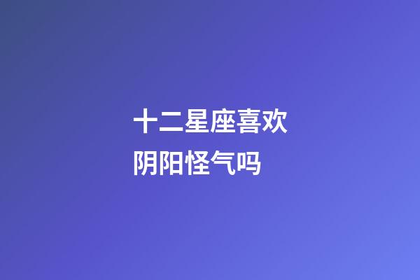 十二星座喜欢阴阳怪气吗-第1张-星座运势-玄机派