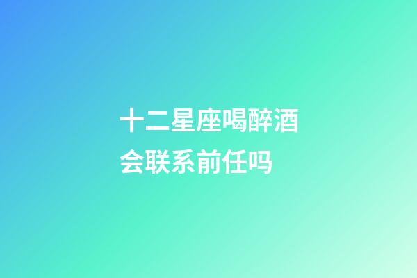 十二星座喝醉酒会联系前任吗-第1张-星座运势-玄机派