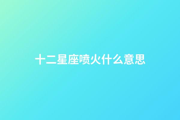 十二星座喷火什么意思-第1张-星座运势-玄机派