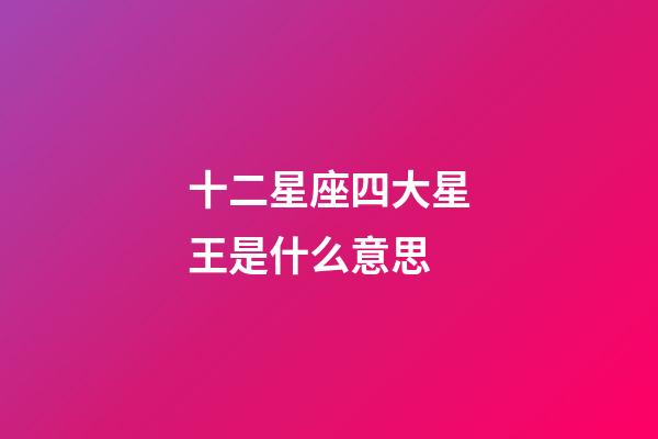 十二星座四大星王是什么意思-第1张-星座运势-玄机派