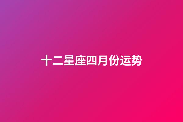 十二星座四月份运势-第1张-星座运势-玄机派
