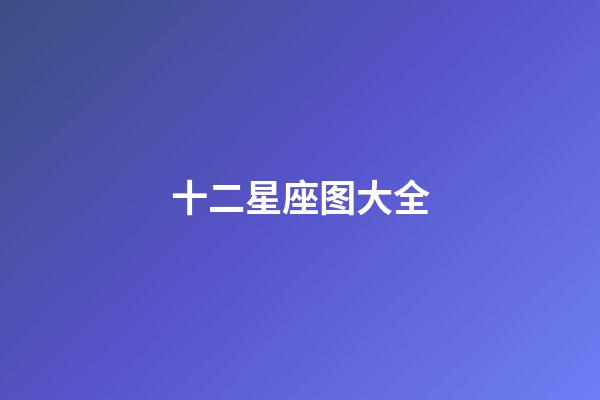 十二星座图大全（谁是12星座老大）-第1张-星座运势-玄机派