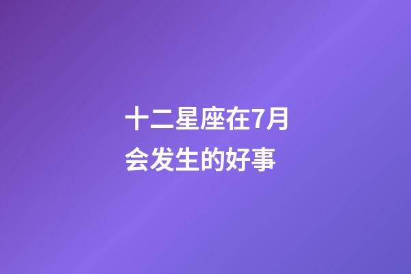十二星座在7月会发生的好事-第1张-星座运势-玄机派