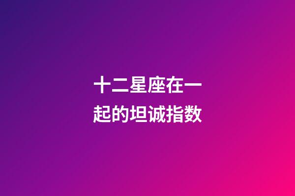 十二星座在一起的坦诚指数-第1张-星座运势-玄机派