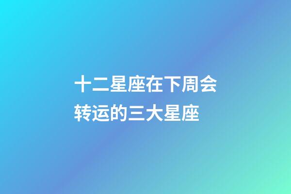 十二星座在下周会转运的三大星座-第1张-星座运势-玄机派