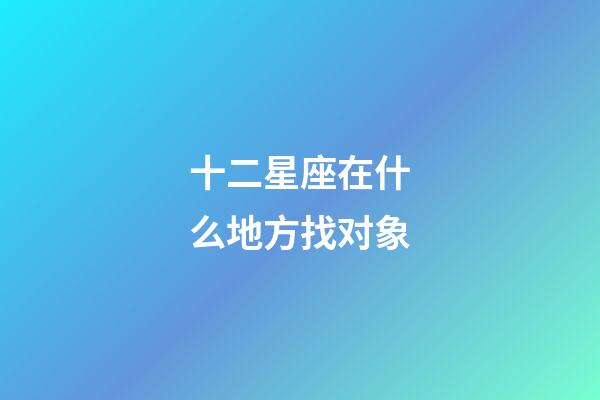 十二星座在什么地方找对象-第1张-星座运势-玄机派