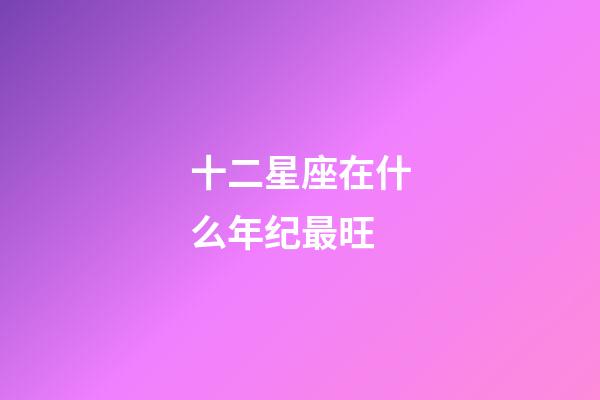 十二星座在什么年纪最旺-第1张-星座运势-玄机派