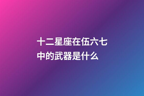 十二星座在伍六七中的武器是什么-第1张-星座运势-玄机派